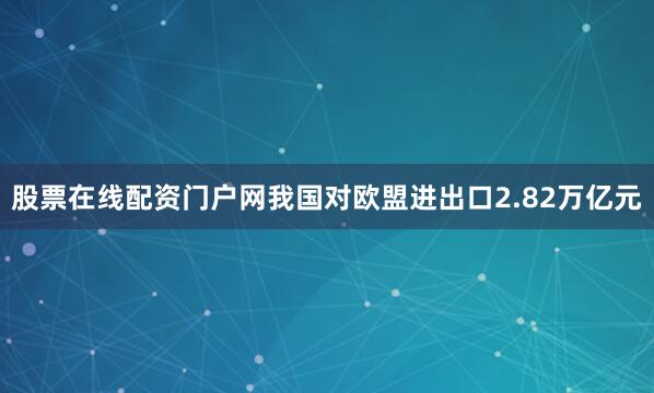 股票在线配资门户网我国对欧盟进出口2.82万亿元