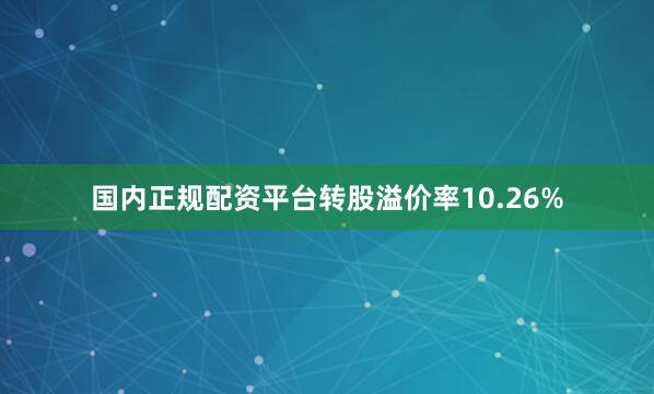 国内正规配资平台转股溢价率10.26%