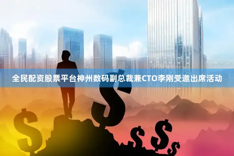 全民配资股票平台　　神州数码副总裁兼CTO李刚受邀出席活动