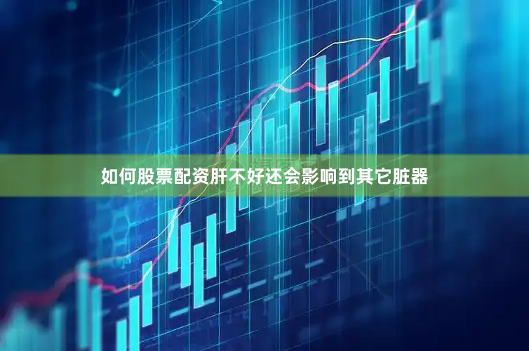 如何股票配资肝不好还会影响到其它脏器