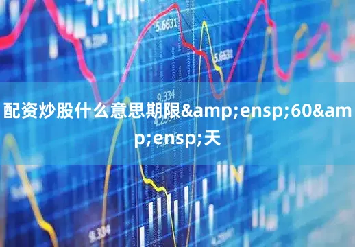 配资炒股什么意思期限&ensp;60&ensp;天