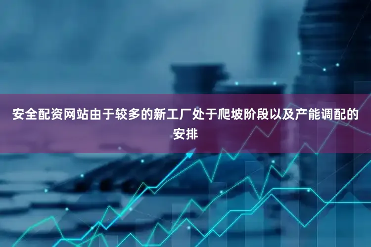 安全配资网站由于较多的新工厂处于爬坡阶段以及产能调配的安排