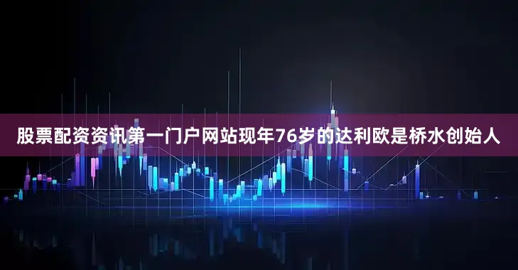 股票配资资讯第一门户网站　　现年76岁的达利欧是桥水创始人