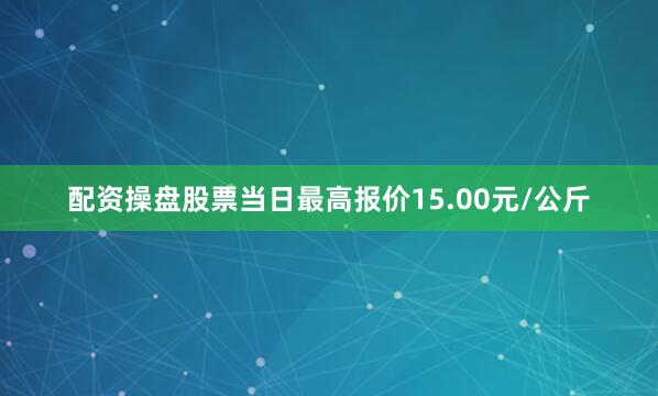 配资操盘股票当日最高报价15.00元/公斤