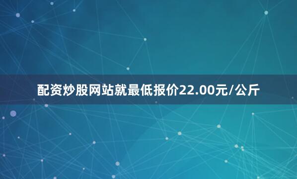 配资炒股网站就最低报价22.00元/公斤