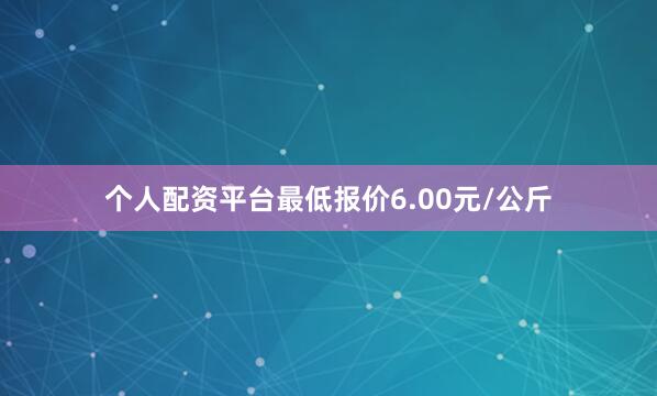 个人配资平台最低报价6.00元/公斤