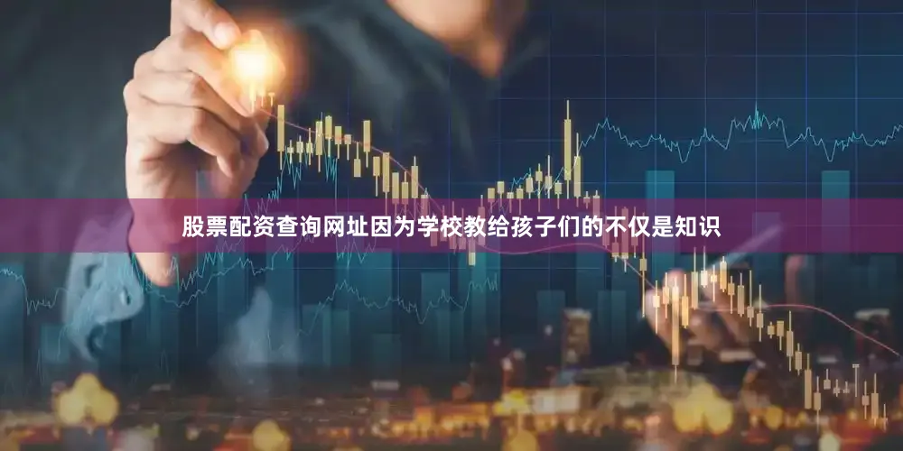 股票配资查询网址因为学校教给孩子们的不仅是知识