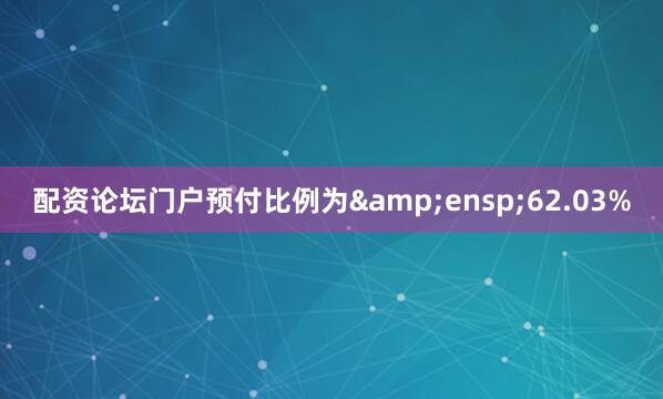 配资论坛门户预付比例为&ensp;62.03%