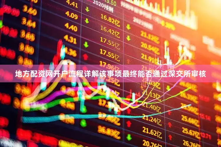 地方配资网开户流程详解该事项最终能否通过深交所审核