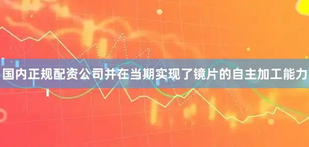 国内正规配资公司并在当期实现了镜片的自主加工能力