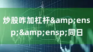 炒股咋加杠杆&ensp;&ensp;同日