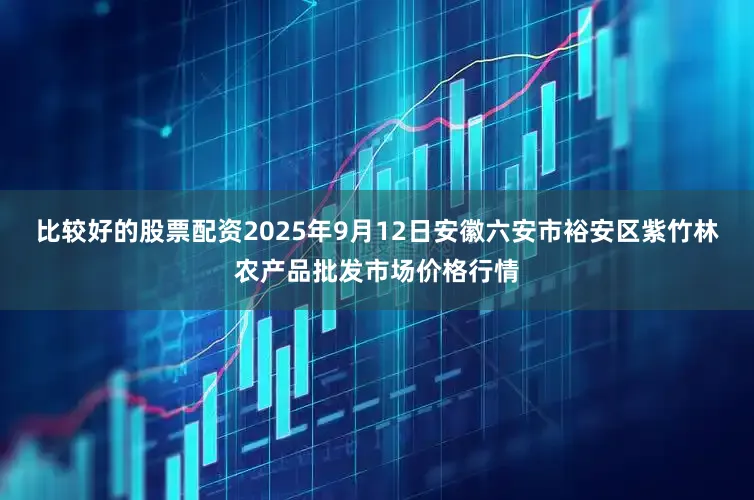 比较好的股票配资2025年9月12日安徽六安市裕安区紫竹林农产品批发市场价格行情