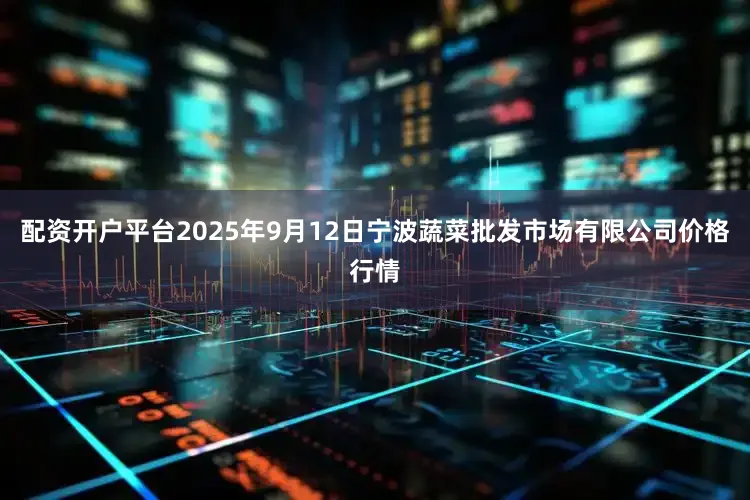 配资开户平台2025年9月12日宁波蔬菜批发市场有限公司价格行情