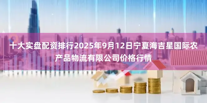 十大实盘配资排行2025年9月12日宁夏海吉星国际农产品物流有限公司价格行情