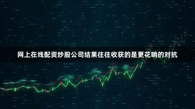 网上在线配资炒股公司结果往往收获的是更花哨的对抗