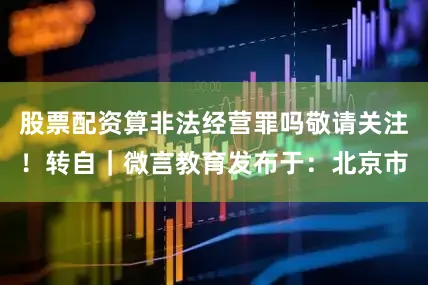 股票配资算非法经营罪吗敬请关注！转自｜微言教育发布于：北京市