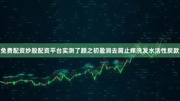 免费配资炒股配资平台实测了颜之初盈润去屑止痒洗发水活性炭款