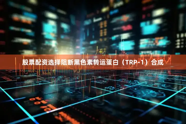 股票配资选择阻断黑色素转运蛋白（TRP-1）合成